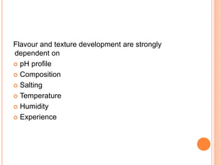 Flavour and texture development are strongly
dependent on
 pH profile
 Composition
 Salting
 Temperature
 Humidity
 Experience
 