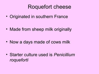 Roquefort cheese
• Originated in southern France
• Made from sheep milk originally
• Now a days made of cows milk
• Starter culture used is Penicillium
roqueforti
 