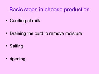 Basic steps in cheese production
• Curdling of milk
• Draining the curd to remove moisture
• Salting
• ripening
 