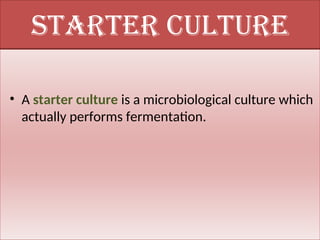 Starter culture
• A starter culture is a microbiological culture which
actually performs fermentation.
 