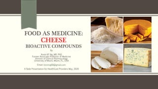 FOOD AS MEDICINE:
CHEESE
BIOACTIVE COMPOUNDS
By
Kevin KF Ng, MD, PhD
Former Associate Professor of Medicine
Division of Clinical Pharmacology
University of Miami, Miami, FL., USA
Email: kevinng68@gmail.com
A Slide Presentation for HealthCare Providers May, 2020
 
