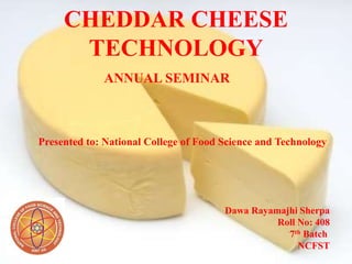 CHEDDAR CHEESE
TECHNOLOGY
Dawa Rayamajhi Sherpa
Roll No: 408
7th Batch
NCFST
Presented to: National College of Food Science and Technology
ANNUAL SEMINAR
 
