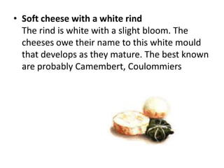 Soft cheese with a white rindThe rind is white with a slight bloom. The cheeses owe their name to this white mould that develops as they mature. The best known are probably Camembert, Coulommiers