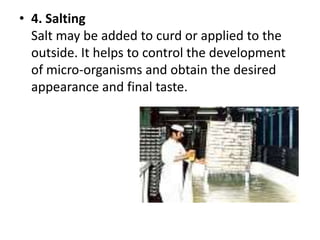 4. SaltingSalt may be added to curd or applied to the outside. It helps to control the development of micro-organisms and obtain the desired appearance and final taste.