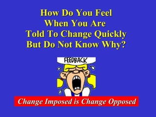 How Do You Feel When You Are Told To Change Quickly But Do Not Know Why? Change Imposed is Change Opposed