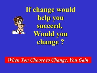 If change would help you succeed, Would you change ? When You Choose to Change, You Gain
