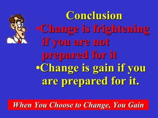 Conclusion Change is frightening if you are not prepared for it Change is gain if you are prepared for it. When You Choose to Change, You Gain