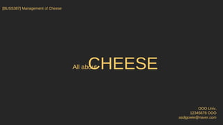 OOO Univ.
12345678 OOO
asdjgowie@naver.com
[BUSS387] Management of Cheese
CHEESEAll about
 