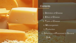1. Definition of Cheese
2. Effect of Cheese
3. Types of Cheese
4. Microorganism
5. Production
6. Difference of Processed & General
7. Q&A
Contents
 