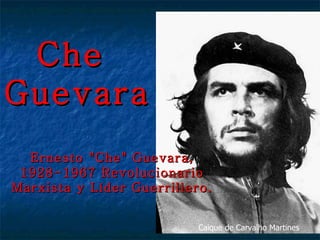Che  Guevara Ernesto &quot;Che&quot; Guevara, 1928-1967 Revolucionario Marxista y Líder Guerrillero. Caique de Carvalho Martines 