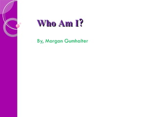 Who Am I?   By, Morgan Gumhalter 