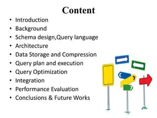 Content
•   Introduction
•   Background
•   Schema design,Query language
•   Architecture
•   Data Storage and Compression
•   Query plan and execution
•   Query Optimization
•   Integration
•   Performance Evaluation
•   Conclusions & Future Works
 