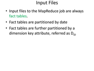 Input Files
• Input files to the MapReduce job are always
  fact tables.
• Fact tables are partitioned by date
• Fact tables are further partitioned by a
  dimension key attribute, referred as DID
 