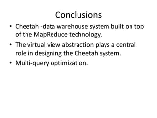 Conclusions
• Cheetah -data warehouse system built on top
  of the MapReduce technology.
• The virtual view abstraction plays a central
  role in designing the Cheetah system.
• Multi-query optimization.
 