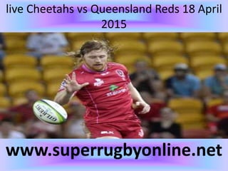 live Cheetahs vs Queensland Reds 18 April
2015
www.superrugbyonline.net
 