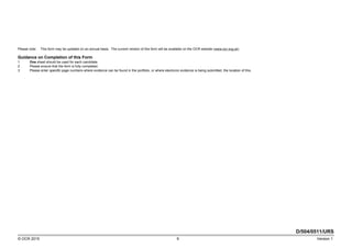 Please note: This form may be updated on an annual basis. The current version of this form will be available on the OCR website (www.ocr.org.uk).
Guidance on Completion of this Form
1 One sheet should be used for each candidate.
2 Please ensure that the form is fully completed.
3 Please enter specific page numbers where evidence can be found in the portfolio, or where electronic evidence is being submitted, the location of this.
D/504/0511/URS
© OCR 2015 9 Version 1
 