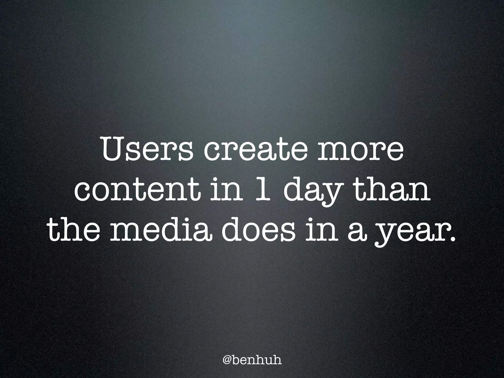 Users create more
  content in 1 day than
the media does in a year.


          @benhuh
 
