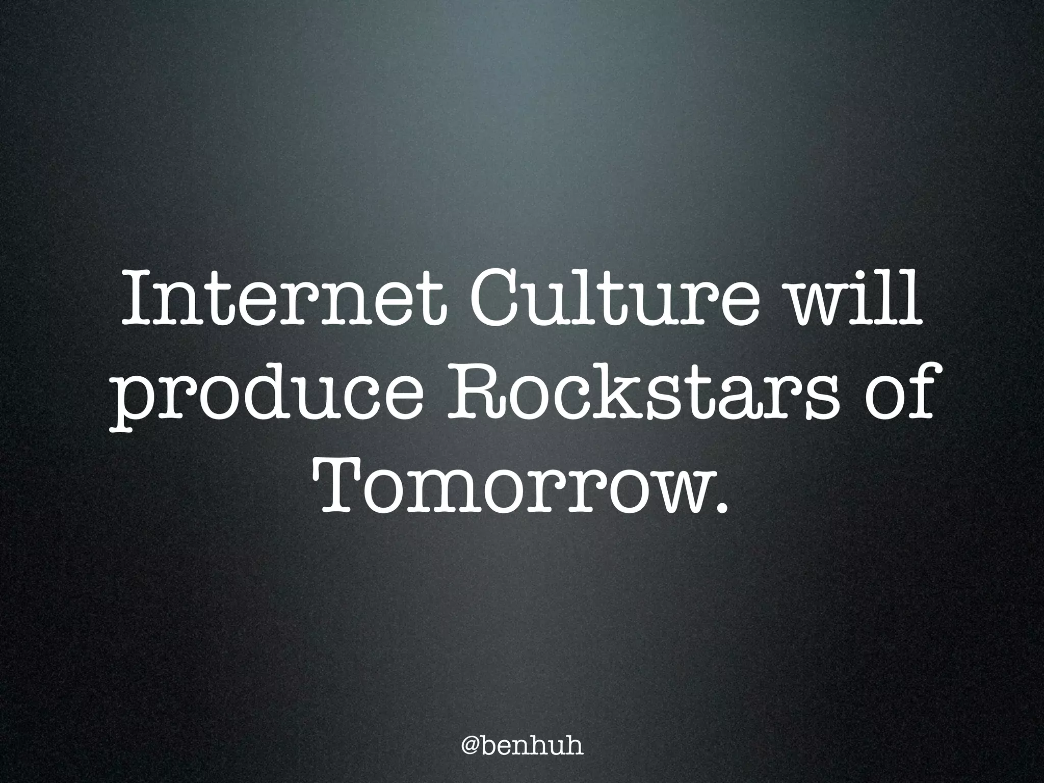 Internet Culture will
produce Rockstars of
     Tomorrow.

        @benhuh
 