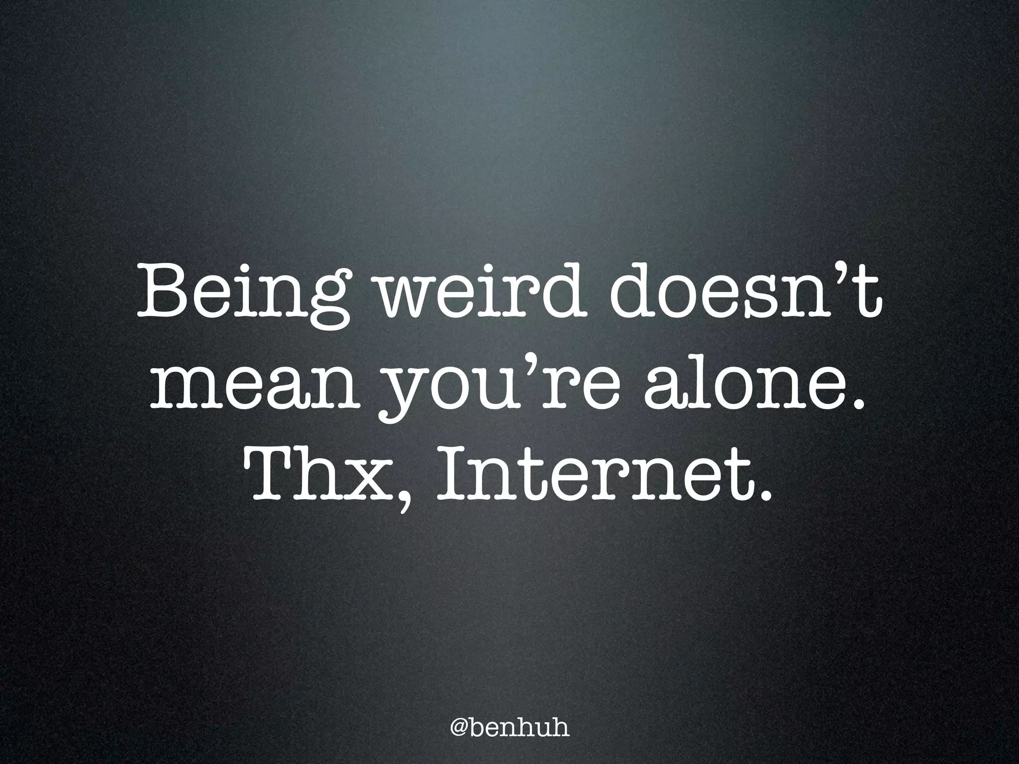 Being weird doesn’t
mean you’re alone.
  Thx, Internet.

       @benhuh
 