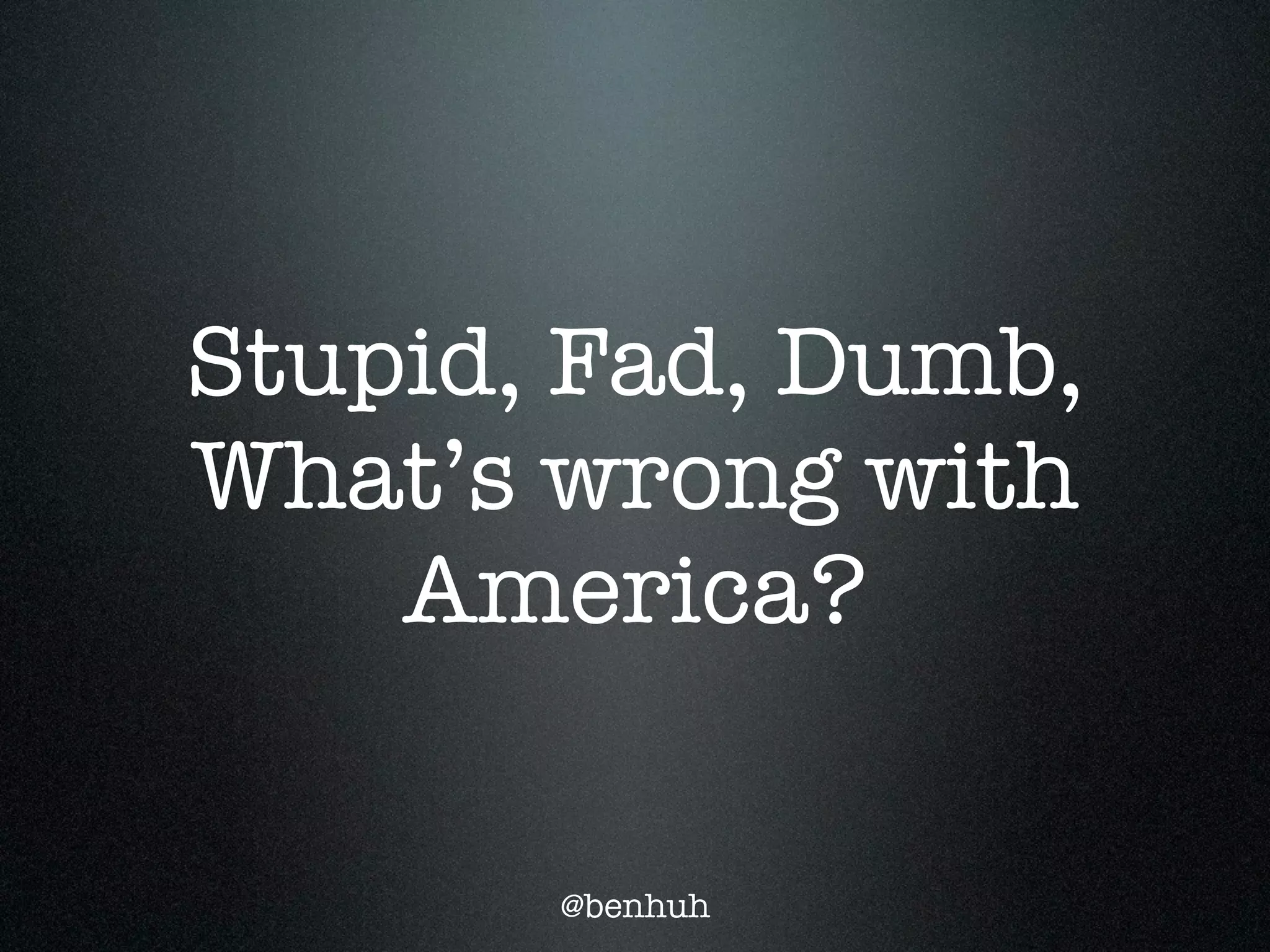 Stupid, Fad, Dumb,
What’s wrong with
    America?

       @benhuh
 