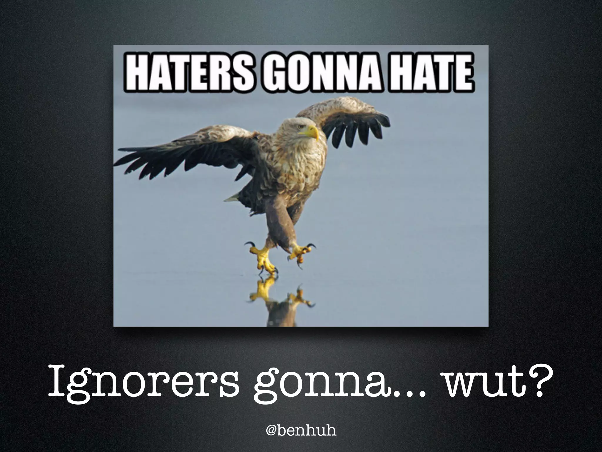 Ignorers gonna... wut?
         @benhuh
 