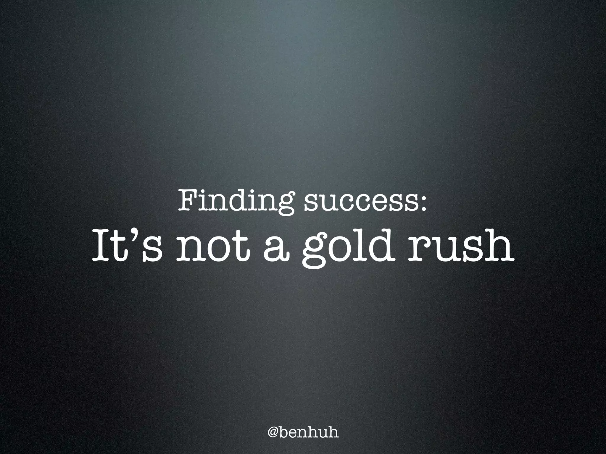 Finding success:
It’s not a gold rush


         @benhuh
 