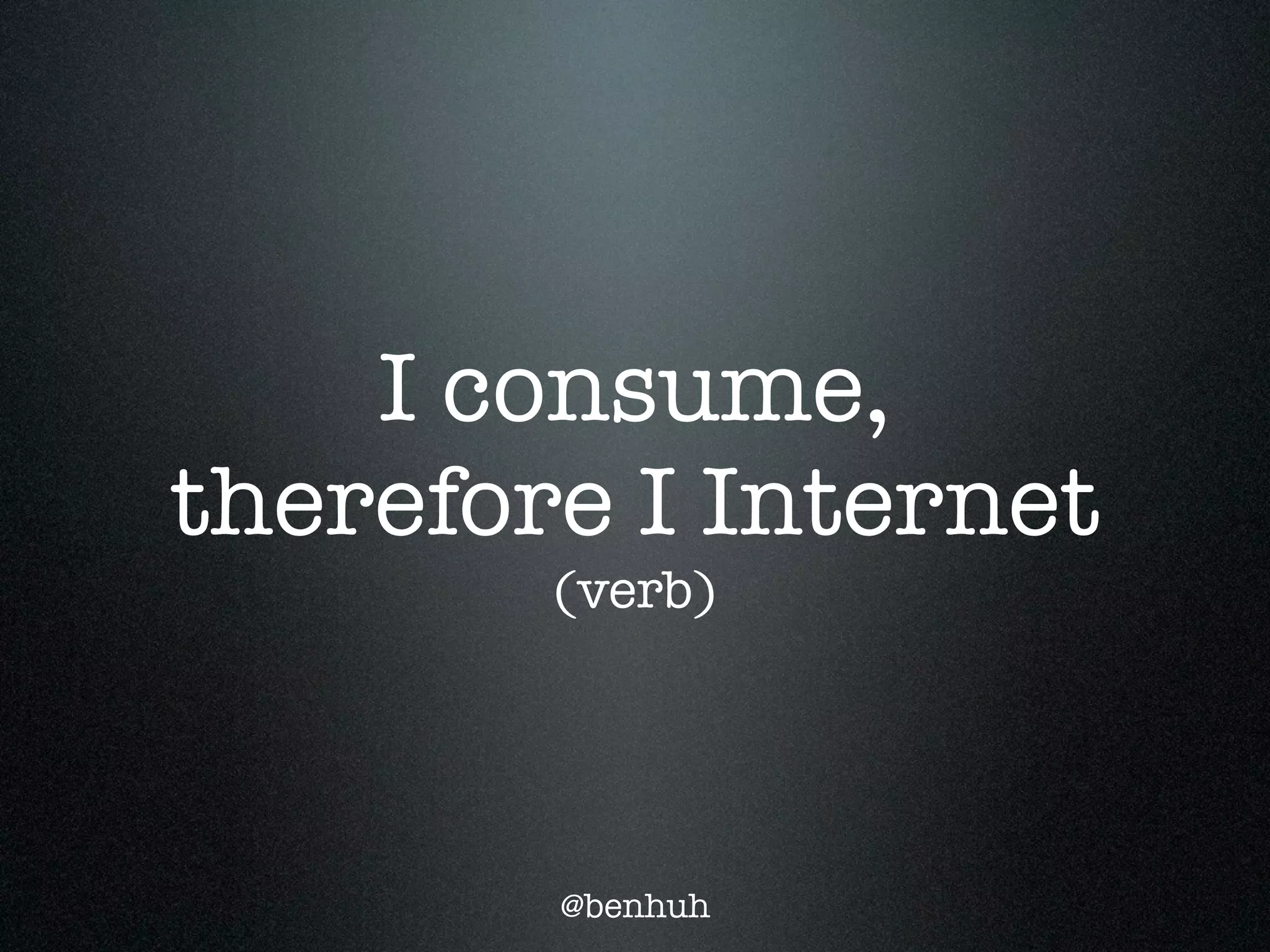 I consume,
therefore I Internet
        (verb)




        @benhuh
 