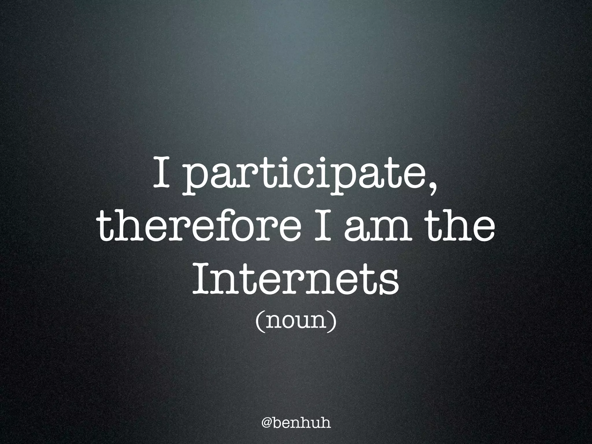 I participate,
therefore I am the
    Internets
       (noun)



       @benhuh
 