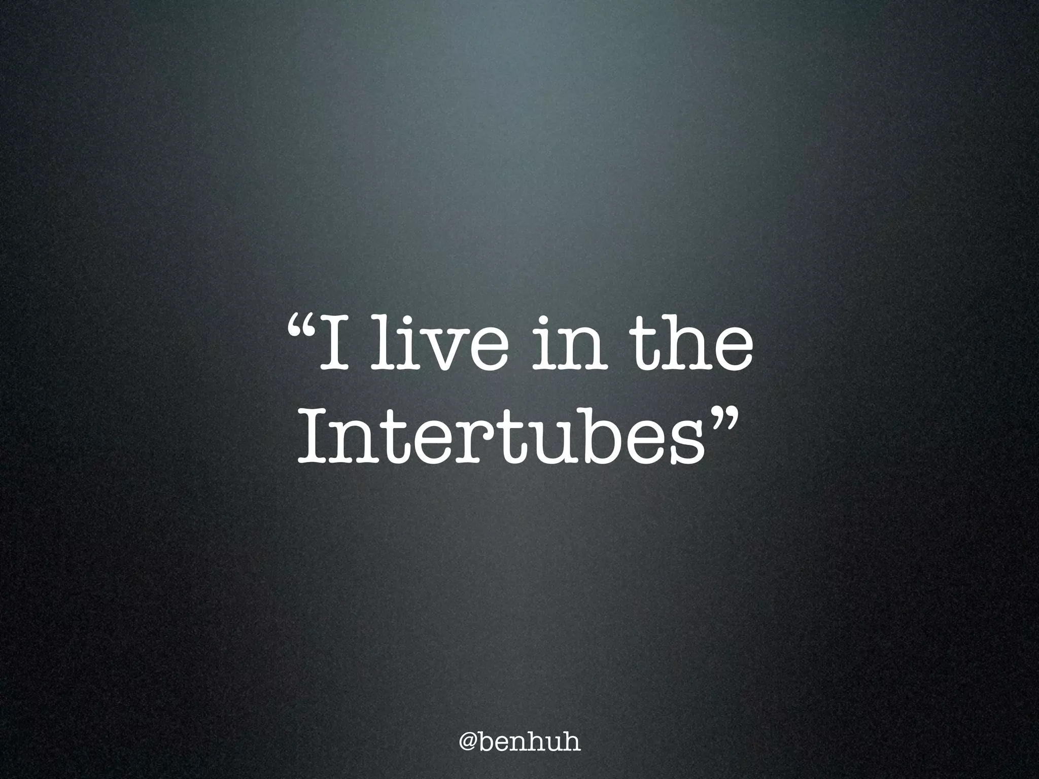 “I live in the
Intertubes”


     @benhuh
 