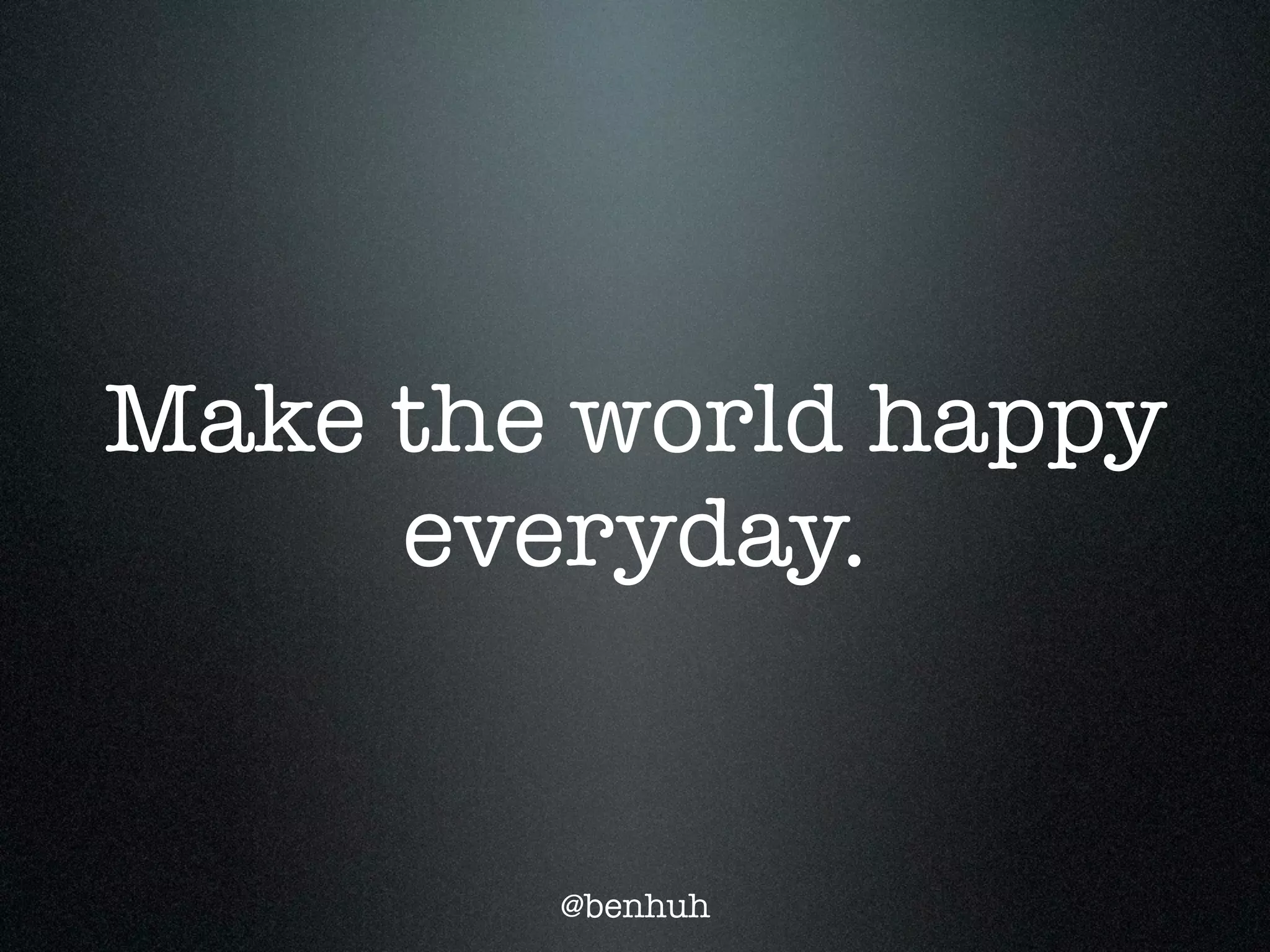 Make the world happy
     everyday.


        @benhuh
 