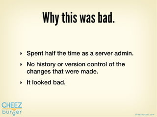 Why this was bad.

‣ Spent half the time as a server admin.
‣ No history or version control of the
  changes that were mad...