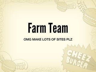 Farm Team
OMG MAKE LOTS OF SITES PLZ
 