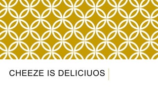 CHEEZE IS DELICIUOS
 