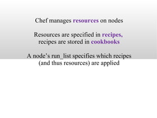 Chef manages  resources   on nodes Resources are specified in  recipes,   recipes are stored in  cookbooks A node’s run_list specifies which recipes (and thus resources) are applied 