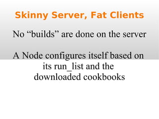 Skinny Server, Fat Clients No “builds” are done on the server A Node configures itself based on  its run_list and the  downloaded cookbooks 