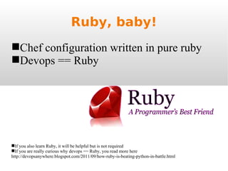 Ruby, baby! Chef configuration written in pure ruby Devops == Ruby If you also learn Ruby, it will be helpful but is not required If you are really curious why devops == Ruby, you read more here http://devopsanywhere.blogspot.com/2011/09/how-ruby-is-beating-python-in-battle.html 