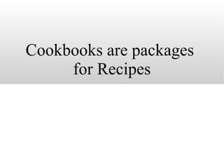 Cookbooks are packages  for Recipes 