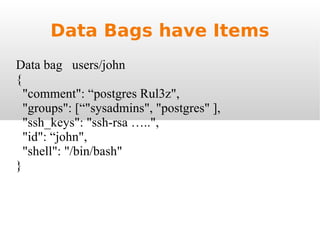 Data Bags have Items Data bag  users/john { "comment": “postgres Rul3z", "groups": [“"sysadmins", "postgres" ], "ssh_keys": "ssh-rsa …..", "id": “john", "shell": "/bin/bash" } 