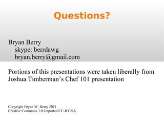 Questions? Bryan Berry  skype: berrdawg [email_address] Portions of this presentations were taken liberally from Joshua Timberman’s Chef 101 presentation Copyright Bryan W. Berry 2011 Creative Commons 3.0 Unported CC-BY-SA 
