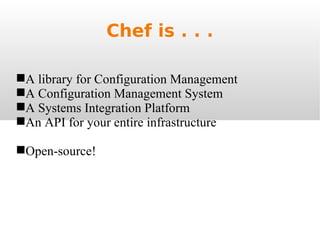 Chef is . . . A library for Configuration Management A Configuration Management System A Systems Integration Platform An API for your entire infrastructure Open-source! 