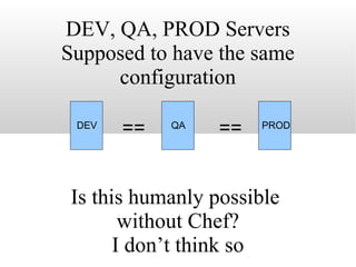 DEV, QA, PROD Servers Supposed to have the same configuration Is this humanly possible  without Chef? I don’t think so PROD QA DEV == == 