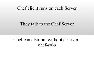 Chef client runs on each Server They talk to the Chef Server Chef can also run without a server,  chef-solo 