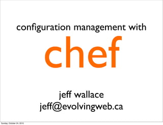 chef
conﬁguration management with
jeff wallace
jeff@evolvingweb.ca
Sunday, October 24, 2010
 