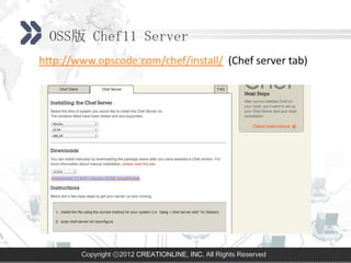 OSS版 Chef11 Server
http://www.opscode.com/chef/install/ (Chef server tab)




        Copyright ⓒ2012 CREATIONLINE, INC. All Rights Reserved
 