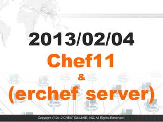 2013/02/04
    Chef11
                           &

(erchef server)
   Copyright ⓒ2012 CREATIONLINE, INC. All Rights Reserved
 