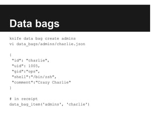 Data bags
knife data bag create admins
vi data_bags/admins/charlie.json

{
 "id": "charlie",
 "uid": 1005,
 "gid":"ops",
 "shell":"/bin/zsh",
 "comment":"Crazy Charlie"
}

# in receipt
data_bag_item('admins', 'charlie')
 