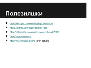 Полезняшки
●   http://wiki.opscode.com/display/chef/Home
●   https://github.com/opscode/chef-repo
●   http://habrahabr.ru/company/scalaxy/blog/87302/
●   http://vagrantup.com/
●   http://www.opscode.com/ (chef-server)
 