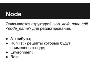Node
Описывается структурой json. knife node edit
<node_name> для редактирования.

● Аттрибуты;
● Run list - рецепты которые будут
  применены к ноде;
● Environment
● Role
 