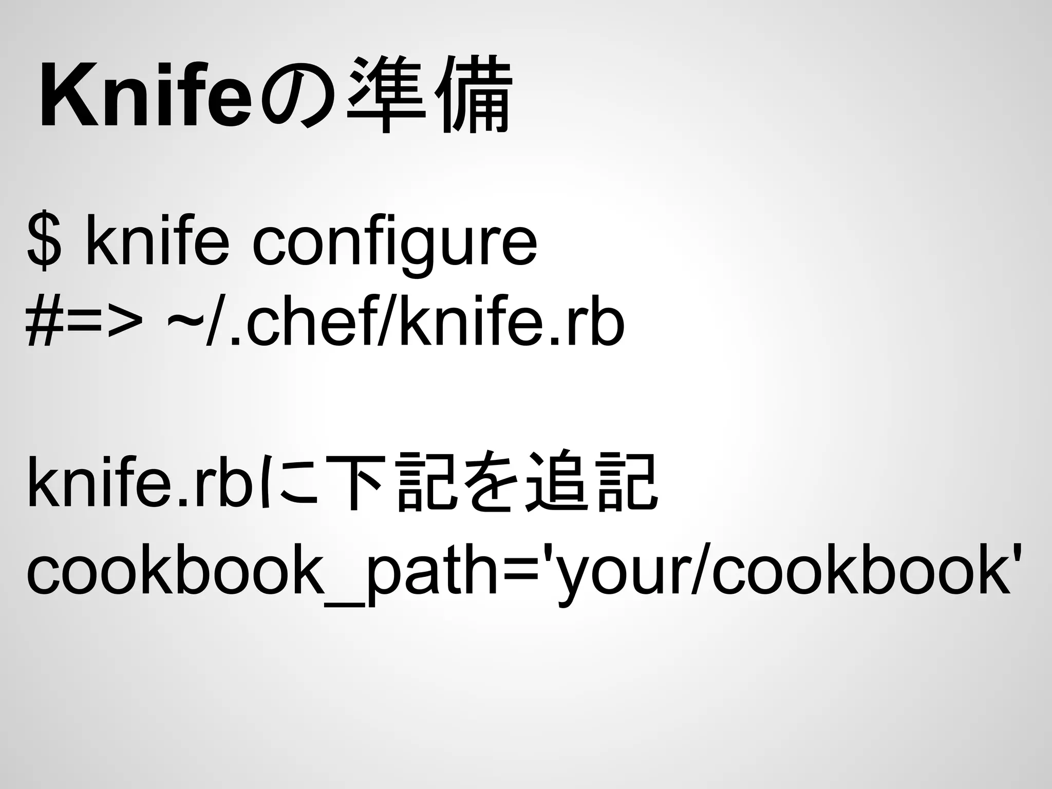Knifeの準備
$ knife configure
#=> ~/.chef/knife.rb

knife.rbに下記を追記
cookbook_path='your/cookbook'
 