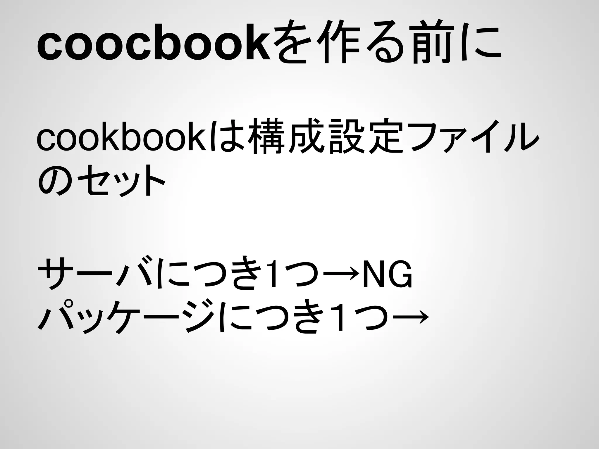 coocbookを作る前に
cookbookは構成設定ファイル
のセット

サーバにつき1つ→NG
パッケージにつき１つ→
 